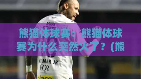 熊猫体球赛：熊猫体球赛为什么突然火了？(熊猫体球赛)背后藏着哪些让人上头的快乐密码【熊猫体球赛】-最全手机信誉体育网英文解说反波胆链接受让视频半全场
