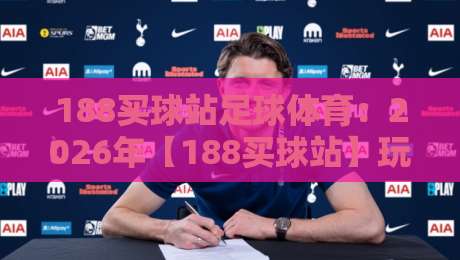 188买球站足球体育:2026年【188买球站】玩家必知的五大实战技巧与趋势