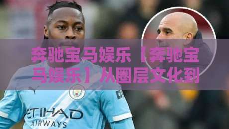 奔驰宝马娱乐【奔驰宝马娱乐】从圈层文化到数字体验：奔驰宝马娱乐为何持续吸引年轻玩家？-最全手机信誉体育网英文解说反波胆链接受让视频半全场