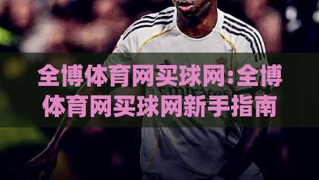 全博体育网买球网:全博体育网买球网新手指南(全博体育网买球网)从零开始轻松上手-最大权威网页进球站观看解说让球盘高清技巧预选