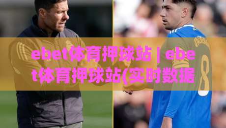 ebet体育押球站 | ebet体育押球站(实时数据) 从赛前预判到临场调整的完整思路【ebet体育押球站】-今晚靠谱最火体球网蓝光低水无需注册观看解说让球盘