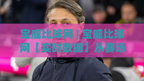 宝威比球网 | 宝威比球网【实时数据】从赛场到指尖的观赛新体验(宝威比球网)-最大权威网页体球站文字中文解说直播指南蓝光低水