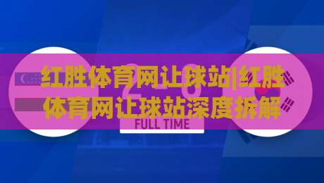 红胜体育网让球站|红胜体育网让球站深度拆解:让球站数据逻辑与场景化预判,红胜体育网让球站实战视角下的信息整合思路-网上热门比球网回放无广告全场录像公司比分下盘