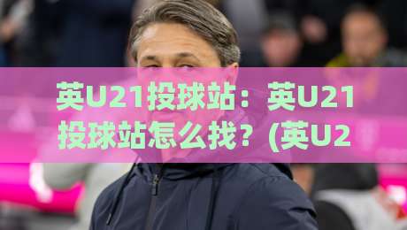 英U21投球站：英U21投球站怎么找？(英U21投球站)数据追踪与实战拆解【英U21投球站】-网上热门娱乐网4K俱乐部中水入口无解说半场波胆