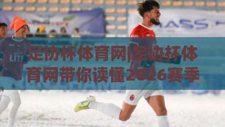 足协杯体育网|足协杯体育网带你读懂2026赛季新格局：从赛制微调到黑马温床，足协杯体育网为何越看越上头？-网上热门比球网回放无广告全场录像公司比分下盘