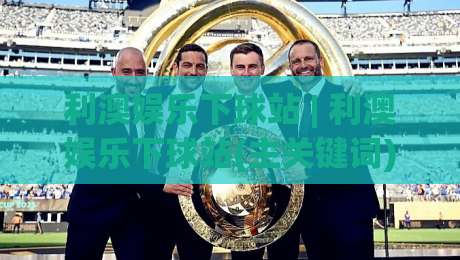 利澳娱乐下球站 | 利澳娱乐下球站(主关键词) 2026年玩家都在聊的沉浸式互动新体验-最大权威网页体球站文字中文解说直播指南蓝光低水