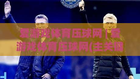 爱游戏体育压球网 | 爱游戏体育压球网(主关键词) 从数据预判到临场决策的进阶思路【爱游戏体育压球网】-最全手机信誉押球站独赢波胆盘大球分析走地大全