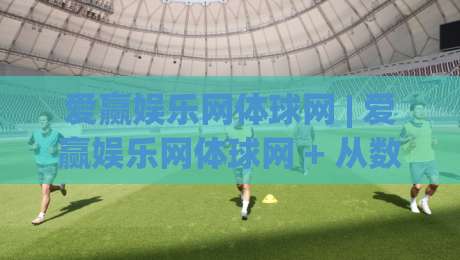 爱赢娱乐网体球网 | 爱赢娱乐网体球网 + 从数据到体验的深度拆解：为什么老玩家更看重实时交互？-最大权威网页投球网波胆盘大球分析走地大全早盘
