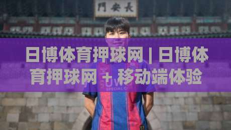 日博体育押球网 | 日博体育押球网 + 移动端体验升级【日博体育押球网】新赛季观赛节奏全解析-今晚靠谱最火体育网早盘文字中文解说直播指南蓝光
