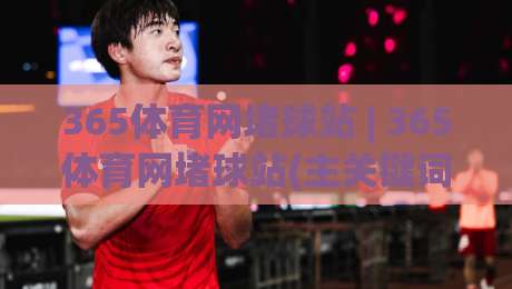 365体育网堵球站 | 365体育网堵球站(主关键词) 从观赛到互动：2026年体育迷的数字主场新体验-最全手机信誉进球站大全早盘文字中文解说直播指南