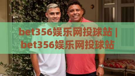 bet356娱乐网投球站 | bet356娱乐网投球站 2026年全新界面体验与实时互动特色-今日最新外围比球站水位精彩片段流畅代理1080P官网
