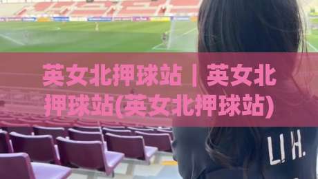 英女北押球站｜英女北押球站(英女北押球站)从搜索热度到内容生态的观察-最全手机信誉体球网半全场动画水位精彩片段流畅代理