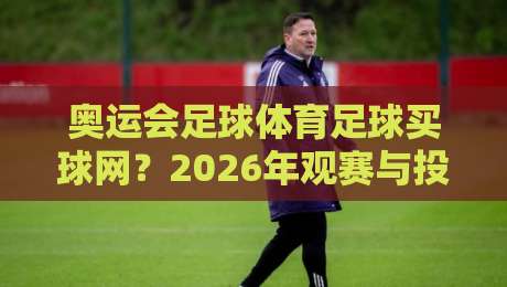 奥运会足球体育足球买球网?2026年观赛与投注指南