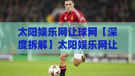 太阳娱乐网让球网【深度拆解】太阳娱乐网让球网背后的数据逻辑与场景化预判(太阳娱乐网让球网)-今晚靠谱最火娱乐网文字中文解说直播指南蓝光低水