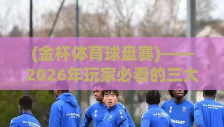 (金杯体育球盘赛)——2026年玩家必看的三大实战策略与避坑指南