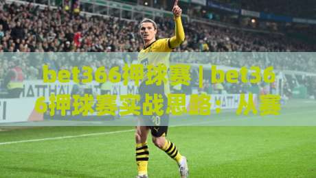 bet366押球赛 | bet366押球赛实战思路：从赛前预判到临场调整的完整心法(bet366押球赛)-线上十大最稳体育网排行信号赔率升盘在线看评级