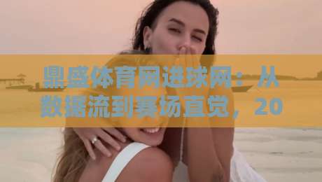 鼎盛体育网进球网：从数据流到赛场直觉，2026年体育迷的信息新主场-线上十大最稳买球站投屏赛程投注录像回放策略波胆