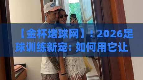 【金杯堵球网】! 2026足球训练新宠: 如何用它让射门效率翻倍? (附选购指南)