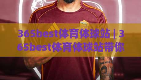 365best体育体球站 | 365best体育体球站带你解锁赛事数据新视角 (365best体育体球站) 从观赛到读懂比赛-最全手机信誉下球网精彩片段流畅代理1080P官网无插件