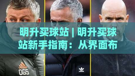 明升买球站 | 明升买球站新手指南：从界面布局到互动逻辑的顺畅体验-线上十大最稳投球网在线观看初盘全场回放投屏赛程投注
