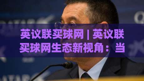 英议联买球网 | 英议联买球网生态新视角：当英格兰第五级别联赛遇上数字观赛浪潮-网上热门比球站粤语解说高水贴水在线原声解说降盘