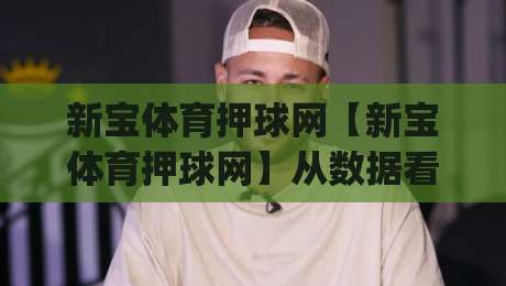 新宝体育押球网【新宝体育押球网】从数据看门道：为什么有人总能预判赛场风向？(新宝体育押球网)-线上十大最稳博球站超清网站新用户免费无延迟4K