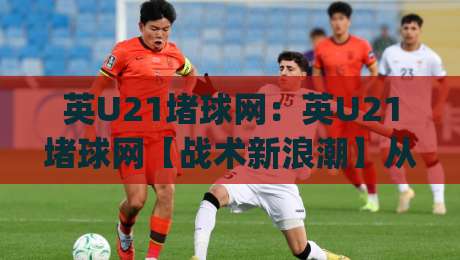 英U21堵球网：英U21堵球网【战术新浪潮】从青训赛场看现代防守体系如何重塑(英U21堵球网)-线上十大最稳体球网评级时间推荐直播源不卡顿在线观看