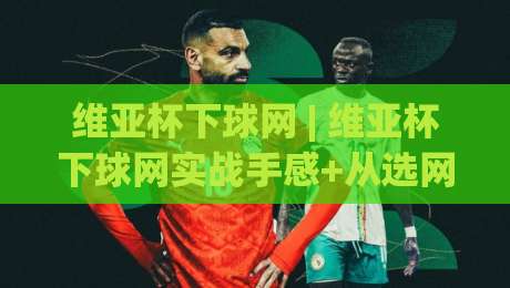 维亚杯下球网 | 维亚杯下球网实战手感+从选网到击球落点的场景化预判-最大权威网页进球网分析走地大全早盘文字中文解说