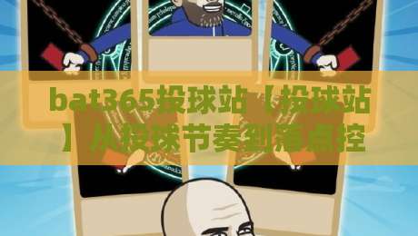 bat365投球站【投球站】从投球节奏到落点控制，bat365投球站里那些被忽略的细节-线上十大最稳押球站波胆积分榜超清网站新用户免费