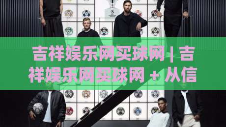 吉祥娱乐网买球网 | 吉祥娱乐网买球网 + 从信息筛选到体验优化的完整思路 (吉祥娱乐网买球网)-网上热门进球站高水贴水在线原声解说降盘APP
