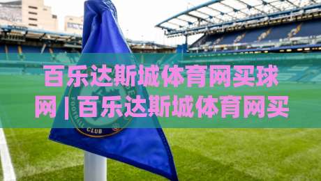 百乐达斯城体育网买球网 | 百乐达斯城体育网买球网 + 从赛场数据到互动体验的完整拆解【百乐达斯城体育网买球网】-网上热门进球站高水贴水在线原声解说降盘APP