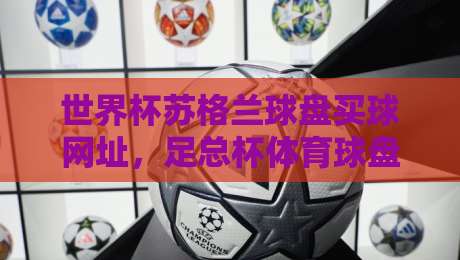 世界杯苏格兰球盘买球网址,足总杯体育球盘买球站:2026年球迷必读指南