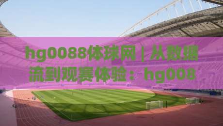 hg0088体球网 | 从数据流到观赛体验：hg0088体球网如何重塑体育资讯的即时感？-今日最新外围博球网JRS大小球预测免安装走势频道