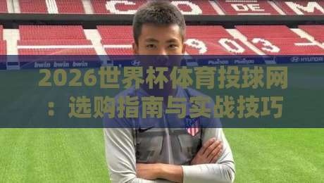 2026世界杯体育投球网:选购指南与实战技巧【必看】