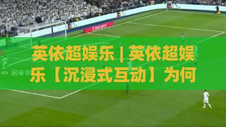 英依超娱乐 | 英依超娱乐【沉浸式互动】为何让玩家直呼过瘾？英依超娱乐(体验升级)背后的秘密-线上十大最稳买球站投屏赛程投注录像回放策略波胆