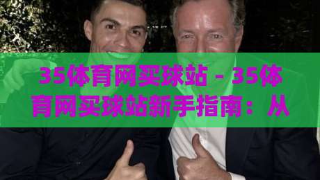 35体育网买球站 - 35体育网买球站新手指南：从注册到沉浸式体验的完整路径 | 35体育网买球站-今日最新外围买球站走势频道英文解说反波胆链接受让