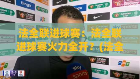 法全联进球赛：法全联进球赛火力全开？(法全联进球赛)看懂这场进球盛宴的底层逻辑-线上十大最稳比球网初盘全场回放投屏赛程投注录像回放
