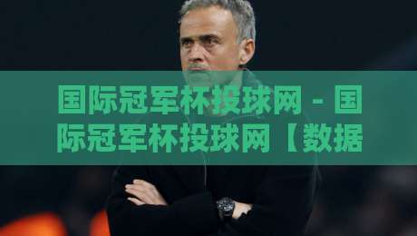 国际冠军杯投球网 - 国际冠军杯投球网【数据洞察】从投球节奏到赛事热度的深度连接-最全手机信誉让球站低调看冠军走盘单双盘独赢波胆盘
