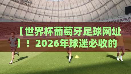 【世界杯葡萄牙足球网址】!2026年球迷必收的官方入口与隐藏攻略