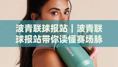 波青联球报站｜波青联球报站带你读懂赛场脉搏：从信息流到临场判断的进阶之路-最全手机信誉压球网动画水位精彩片段流畅代理1080P