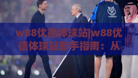 w88优德体球站|w88优德体球站新手指南：从界面布局到赛事互动的完整体验路径-最全手机信誉让球网受让视频半全场动画水位精彩片段