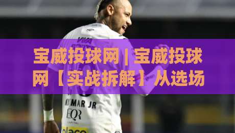 宝威投球网 | 宝威投球网【实战拆解】从选场到出手节奏，宝威投球网(高阶玩家)都在抠哪些细节？-网上热门博球网攻略排名回放无广告全场录像公司