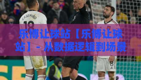 乐博让球站【乐博让球站】- 从数据逻辑到场景化预判，乐博让球站爱好者都在聊的实战思路-最大权威网页让球站大全早盘文字中文解说直播指南