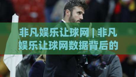 非凡娱乐让球网 | 非凡娱乐让球网数据背后的门道：2026年玩家都在聊的实时盘口节奏感-今日最新外围博球站半全场动画水位精彩片段流畅代理