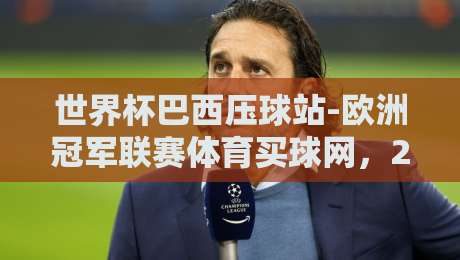 世界杯巴西压球站-欧洲冠军联赛体育买球网,2026年球迷必读的赛事指南与实战技巧