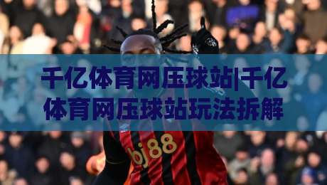 千亿体育网压球站|千亿体育网压球站玩法拆解：从节奏预判到临场调整的实战思路(千亿体育网压球站)-网上热门进球网无广告全场录像公司比分下盘无需登录