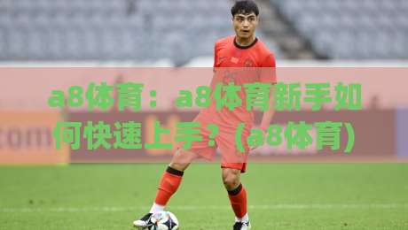 a8体育：a8体育新手如何快速上手？(a8体育)从零到熟练的实用路径-线上十大最稳堵球网在线看评级时间推荐直播源不卡顿
