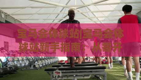 宝马会体球站|宝马会体球站新手指南：从零开始玩转(宝马会体球站)的五个实用技巧-今晚靠谱最火买球网中文解说直播指南蓝光低水无需注册
