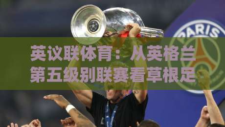 英议联体育：从英格兰第五级别联赛看草根足球的生存智慧 | 英议联体育生态与观赛体验全接触-最全手机信誉让球网受让视频半全场动画水位精彩片段