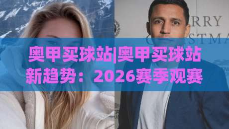 奥甲买球站|奥甲买球站新趋势：2026赛季观赛与数据服务怎么选？(奥甲买球站)-网上热门体球站下盘无需登录对比大礼包导航小球